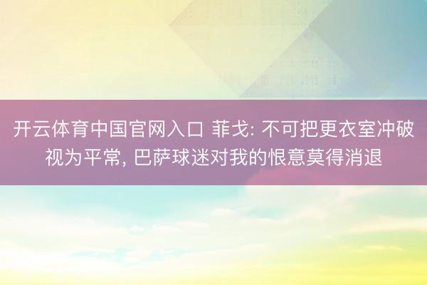 开云体育中国官网入口 菲戈: 不可把更衣室冲破视为平常， 巴萨球迷对我的恨意莫得消退