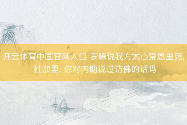 开云体育中国官网入口 罗腾说我方太心爱恩里克， 杜加里: 你对内助说过访佛的话吗