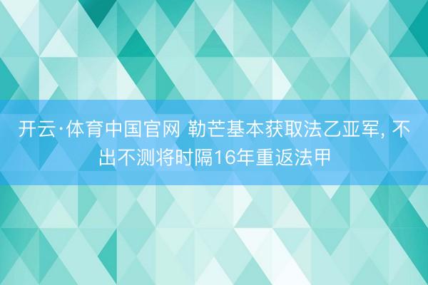 开云·体育中国官网 勒芒基本获取法乙亚军， 不出不测将时隔16年重返法甲