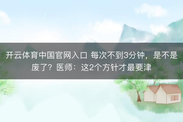开云体育中国官网入口 每次不到3分钟，是不是废了？医师：这2个方针才最要津