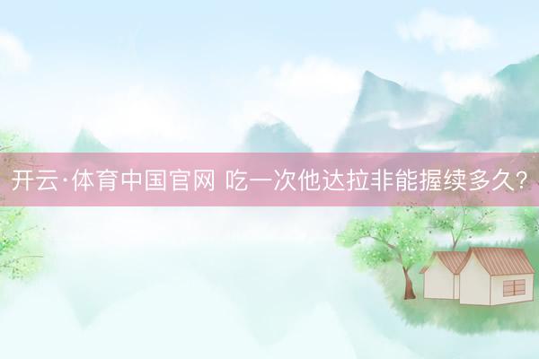开云·体育中国官网 吃一次他达拉非能握续多久？