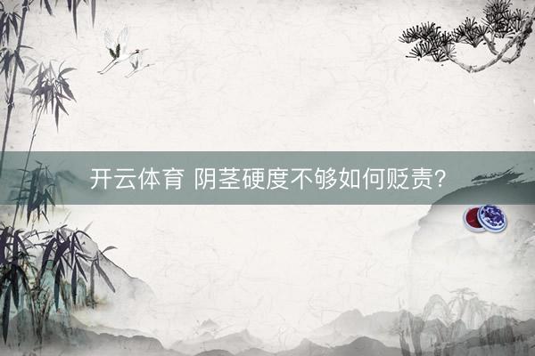 开云体育 阴茎硬度不够如何贬责？