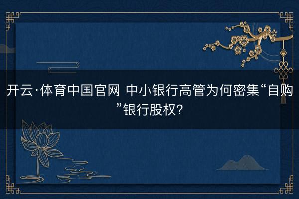 开云·体育中国官网 中小银行高管为何密集“自购”银行股权？