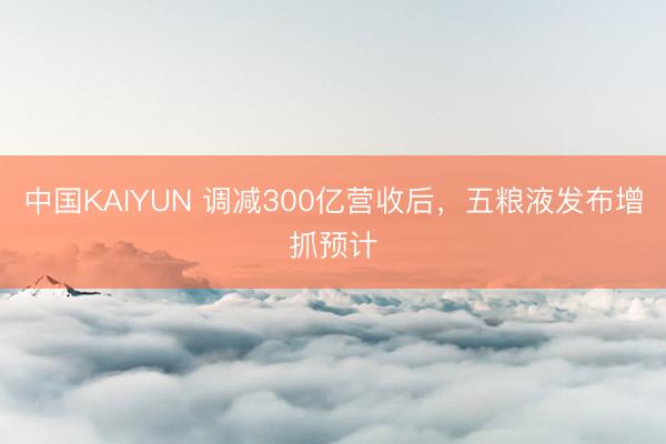 中国KAIYUN 调减300亿营收后，五粮液发布增抓预计