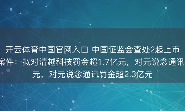 开云体育中国官网入口 中国证监会查处2起上市公司财务作秀案件：拟对清越科技罚金超1.7亿元，对元说念通讯罚金超2.3亿元