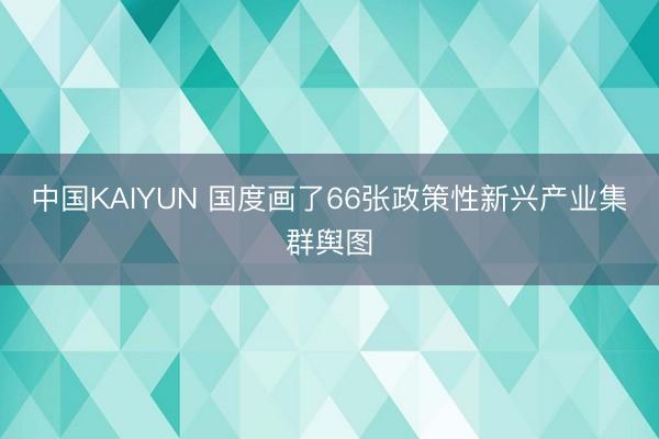 中国KAIYUN 国度画了66张政策性新兴产业集群舆图