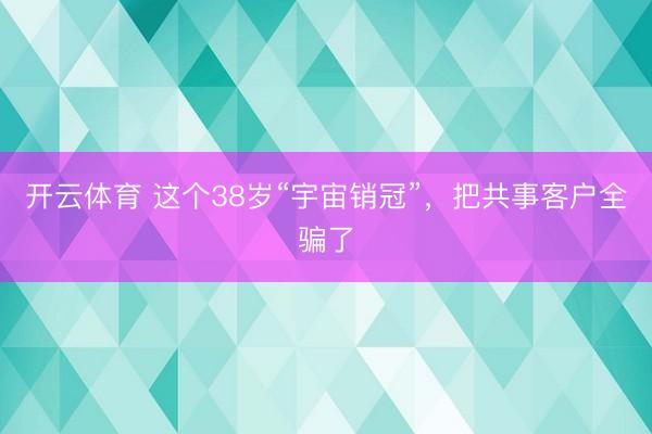开云体育 这个38岁“宇宙销冠”,把共事客户全骗了