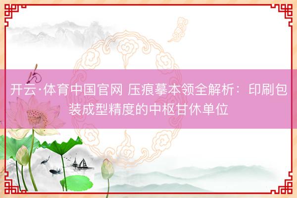 开云·体育中国官网 压痕摹本领全解析：印刷包装成型精度的中枢甘休单位
