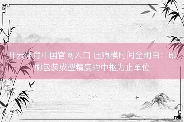 开云体育中国官网入口 压痕模时间全明白：印刷包装成型精度的中枢为止单位
