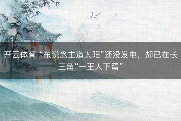 开云体育 “东说念主造太阳”还没发电，却已在长三角“一王人下蛋”