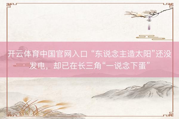 开云体育中国官网入口 “东说念主造太阳”还没发电，却已在长三角“一说念下蛋”
