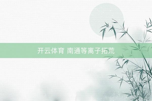 开云体育 南通等离子拓荒