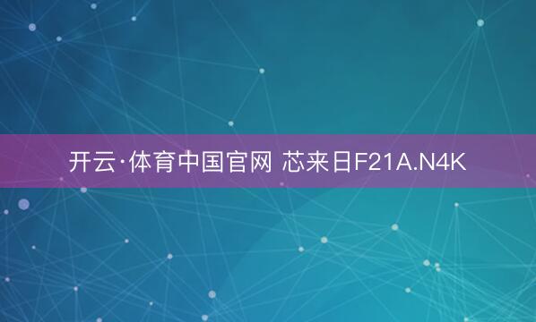 开云·体育中国官网 芯来日F21A.N4K