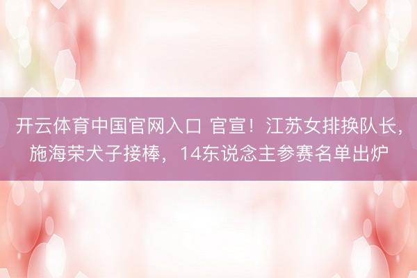 开云体育中国官网入口 官宣！江苏女排换队长，施海荣犬子接棒，14东说念主参赛名单出炉
