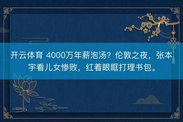 开云体育 4000万年薪泡汤？伦敦之夜，张本宇看儿女惨败，红着眼眶打理书包。