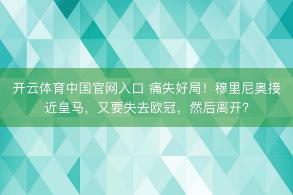 开云体育中国官网入口 痛失好局！穆里尼奥接近皇马，又要失去欧冠，然后离开？