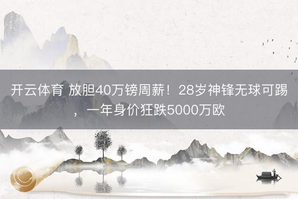 开云体育 放胆40万镑周薪！28岁神锋无球可踢，一年身价狂跌5000万欧