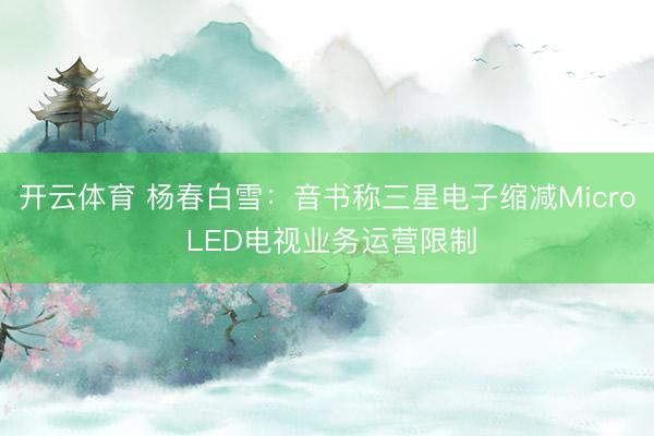 开云体育 杨春白雪：音书称三星电子缩减Micro LED电视业务运营限制