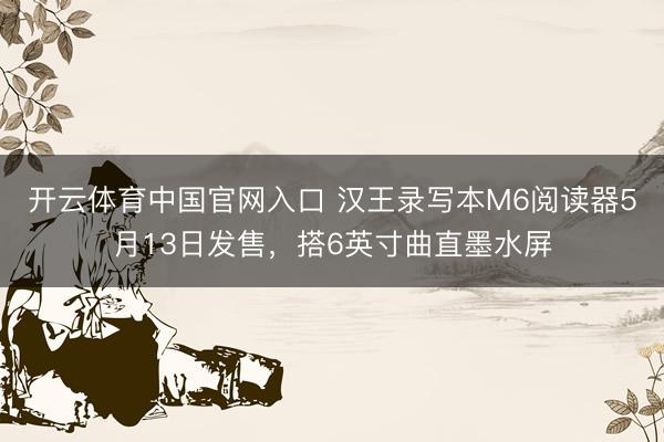 开云体育中国官网入口 汉王录写本M6阅读器5月13日发售，搭6英寸曲直墨水屏