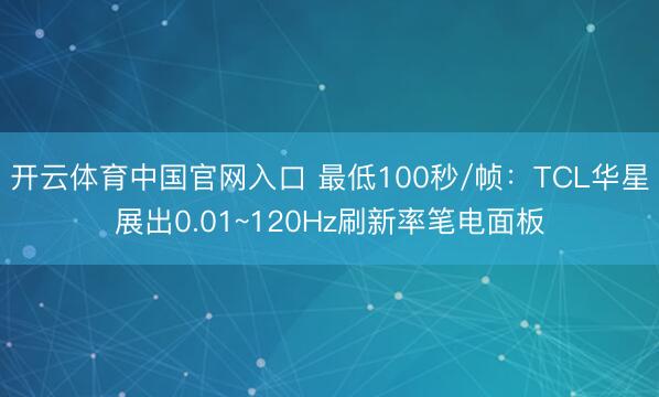 开云体育中国官网入口 最低100秒/帧：TCL华星展出0.01~120Hz刷新率笔电面板
