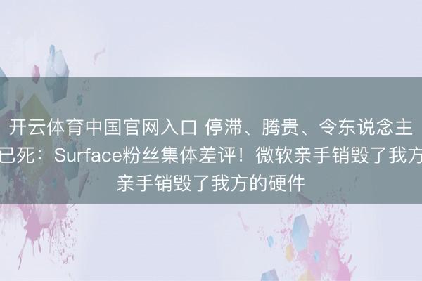 开云体育中国官网入口 停滞、腾贵、令东说念主失望、已死：Surface粉丝集体差评！微软亲手销毁了我方的硬件
