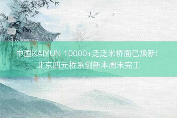 中国KAIYUN 10000+泛泛米桥面已焕新! 北京四元桥系创新本周末完工