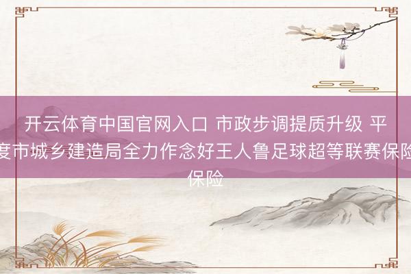 开云体育中国官网入口 市政步调提质升级 平度市城乡建造局全力作念好王人鲁足球超等联赛保险