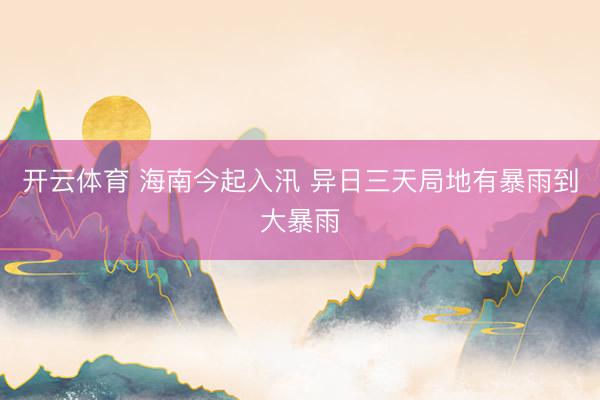 开云体育 海南今起入汛 异日三天局地有暴雨到大暴雨