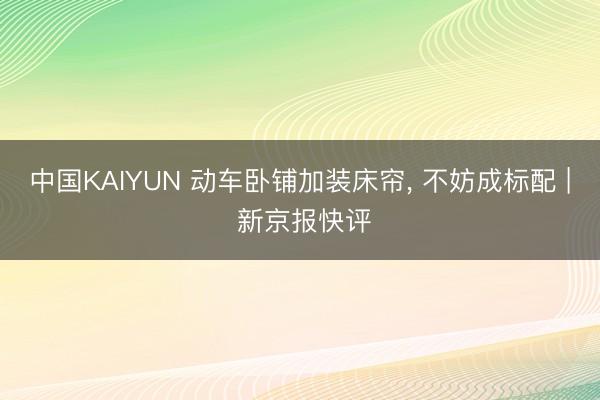 中国KAIYUN 动车卧铺加装床帘, 不妨成标配 | 新京报快评