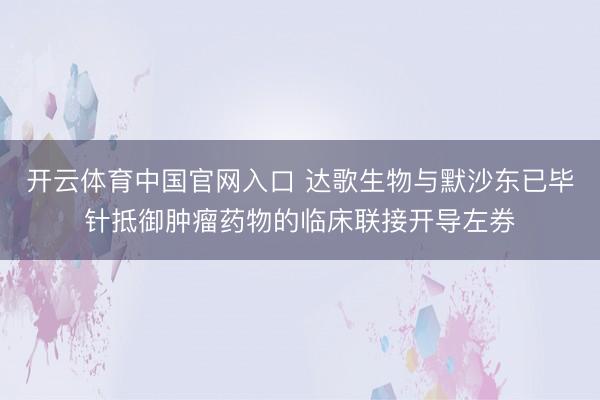 开云体育中国官网入口 达歌生物与默沙东已毕针抵御肿瘤药物的临床联接开导左券