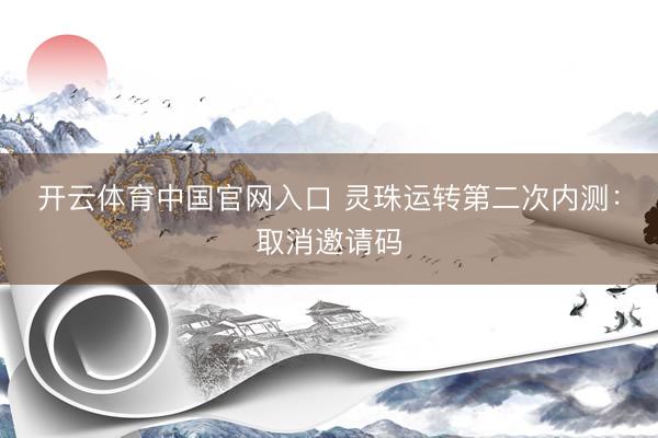 开云体育中国官网入口 灵珠运转第二次内测：取消邀请码