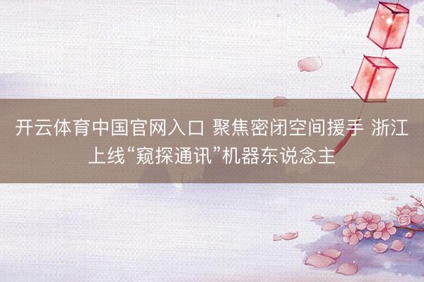 开云体育中国官网入口 聚焦密闭空间援手 浙江上线“窥探通讯”机器东说念主