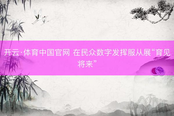开云·体育中国官网 在民众数字发挥服从展“育见将来”