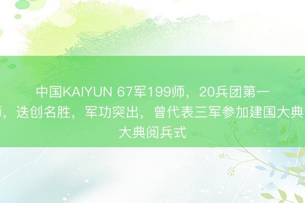 中国KAIYUN 67军199师，20兵团第一主力师，迭创名胜，军功突出，曾代表三军参加建国大典阅兵式