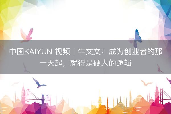 中国KAIYUN 视频丨牛文文：成为创业者的那一天起，<a href=