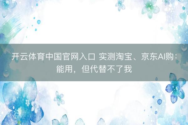 开云体育中国官网入口 实测淘宝、京东AI购：能用，但代替不了我