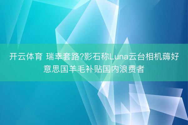 开云体育 瑞幸套路?影石称Luna云台相机薅好意思国羊毛补贴国内浪费者