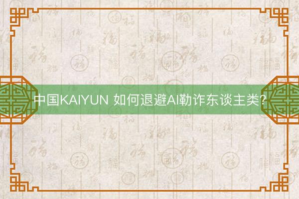 中国KAIYUN 如何退避AI勒诈东谈主类？
