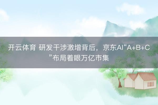 开云体育 研发干涉激增背后，京东AI“A+B+C”布局着眼万亿市集