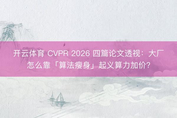 开云体育 CVPR 2026 四篇论文透视：大厂怎么靠「算法瘦身」起义算力加价？
