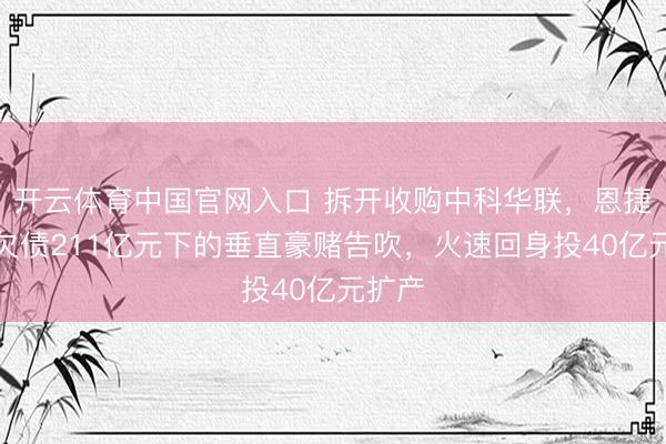开云体育中国官网入口 拆开收购中科华联，恩捷股份欠债211亿元下的垂直豪赌告吹，火速回身投40亿元扩产