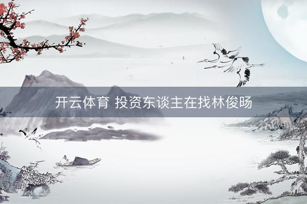 开云体育 投资东谈主在找林俊旸