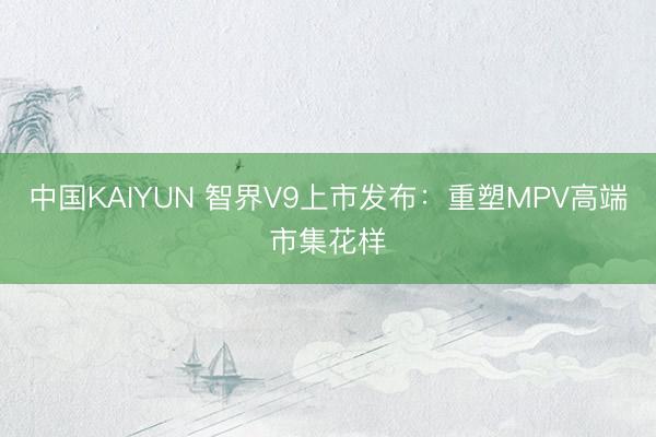 中国KAIYUN 智界V9上市发布：重塑MPV高端市集花样