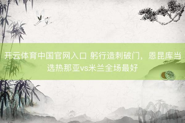 开云体育中国官网入口 躬行造刺破门，恩昆库当选热那亚vs米兰全场最好
