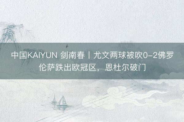 中国KAIYUN 剑南春丨尤文两球被吹0-2佛罗伦萨跌出欧冠区，恩杜尔破门