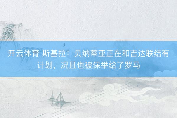 开云体育 斯基拉：贝纳蒂亚正在和吉达联结有计划，况且也被保举给了罗马