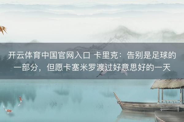 开云体育中国官网入口 卡里克：告别是足球的一部分，但愿卡塞米罗渡过好意思好的一天