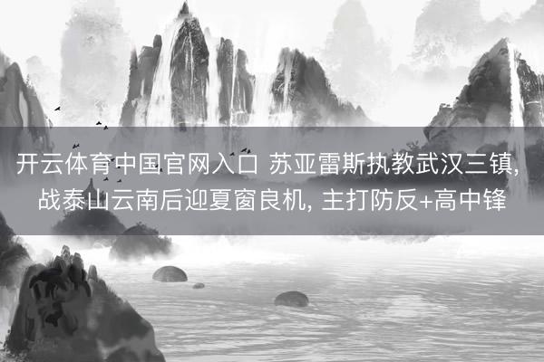 开云体育中国官网入口 苏亚雷斯执教武汉三镇， 战泰山云南后迎夏窗良机， 主打防反+高中锋