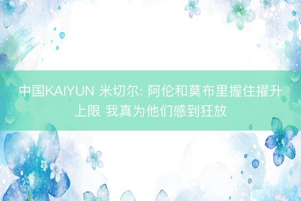 中国KAIYUN 米切尔: 阿伦和莫布里握住擢升上限 我真为他们感到狂放