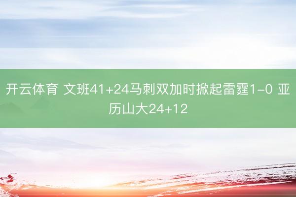 开云体育 文班41+24马刺双加时掀起雷霆1-0 亚历山大24+12